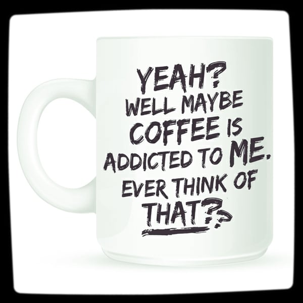 "Yeah? Well Maybe Coffee Is Addicted To Me?" - Coffee Addiction Mug